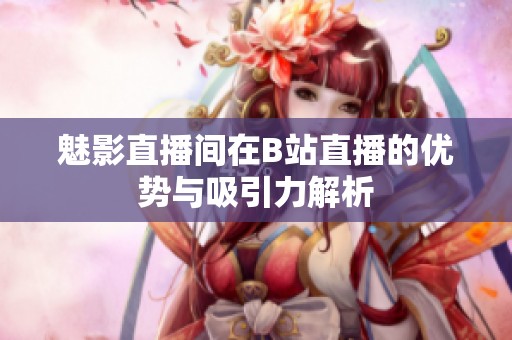 魅影直播間在B站直播的優(yōu)勢與吸引力解析