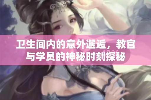 衛(wèi)生間內(nèi)的意外邂逅，教官與學(xué)員的神秘時(shí)刻探秘