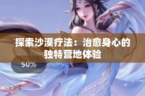 探索沙漠療法：治愈身心的獨(dú)特營地體驗(yàn)