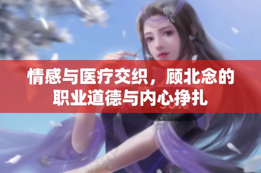 情感與醫(yī)療交織，顧北念的職業(yè)道德與內(nèi)心掙扎