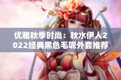 優(yōu)雅秋季時(shí)尚：秋水伊人2022經(jīng)典黑色毛呢外套推薦