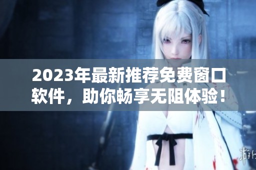 2023年最新推薦免費(fèi)窗口軟件，助你暢享無阻體驗(yàn)！