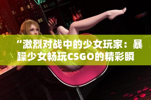 “激烈對戰(zhàn)中的少女玩家：暴躁少女暢玩CSGO的精彩瞬間”