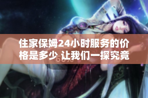 住家保姆24小時服務(wù)的價格是多少 讓我們一探究竟