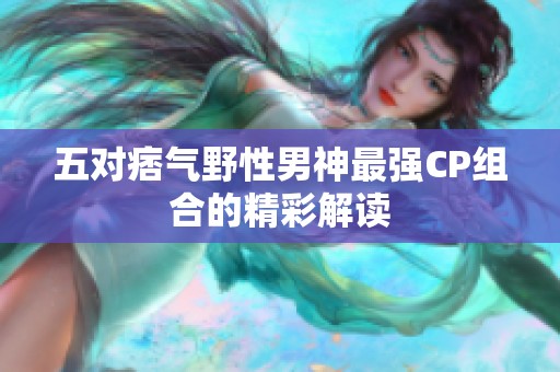 五對(duì)痞氣野性男神最強(qiáng)CP組合的精彩解讀