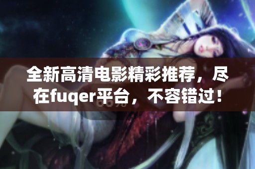 全新高清電影精彩推薦,盡在fuqer平臺(tái),不容錯(cuò)過(guò)! 全新高清電影精彩推薦,盡在fuqer平臺(tái),不容錯(cuò)過(guò)!