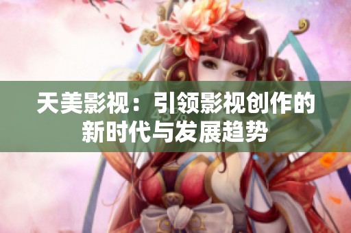 天美影視：引領(lǐng)影視創(chuàng)作的新時代與發(fā)展趨勢