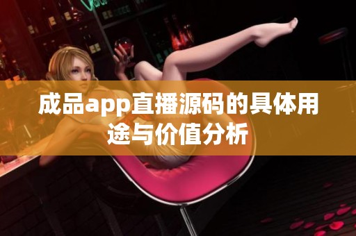成品app直播源碼的具體用途與價值分析