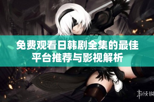 免費觀看日韓劇全集的最佳平臺推薦與影視解析