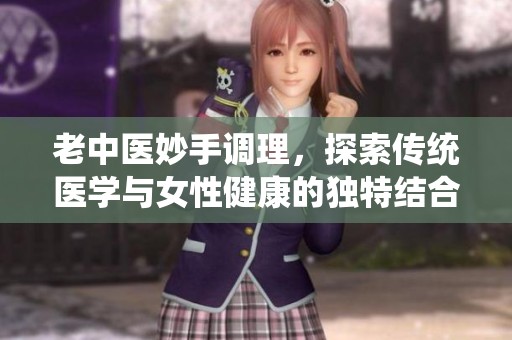 老中醫(yī)妙手調(diào)理，探索傳統(tǒng)醫(yī)學(xué)與女性健康的獨(dú)特結(jié)合