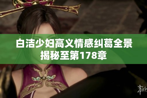 白潔少婦高義情感糾葛全景揭秘至第178章