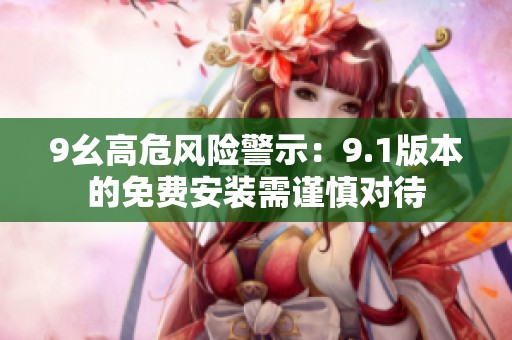 9幺高危風(fēng)險警示：9.1版本的免費安裝需謹慎對待