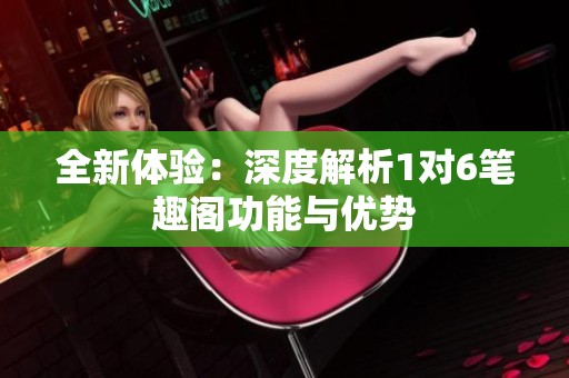 全新體驗：深度解析1對6筆趣閣功能與優(yōu)勢