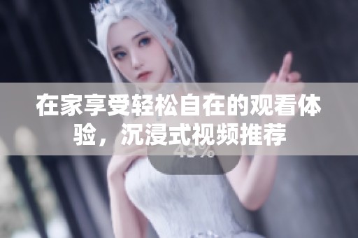 在家享受輕松自在的觀看體驗(yàn)，沉浸式視頻推薦