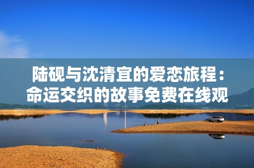 陸硯與沈清宜的愛(ài)戀旅程：命運(yùn)交織的故事免費(fèi)在線觀看