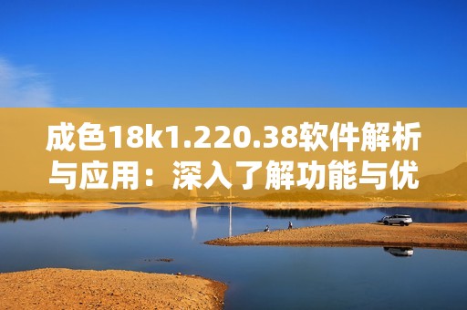 成色18k1.220.38軟件解析與應(yīng)用：深入了解功能與優(yōu)勢