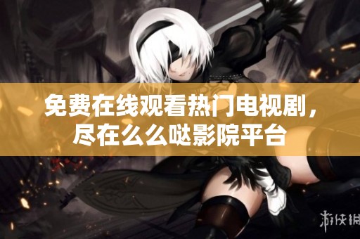 免費(fèi)在線觀看熱門電視劇，盡在么么噠影院平臺