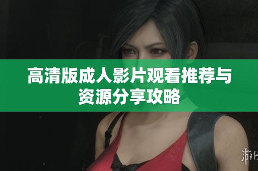 高清版成人影片觀看推薦與資源分享攻略