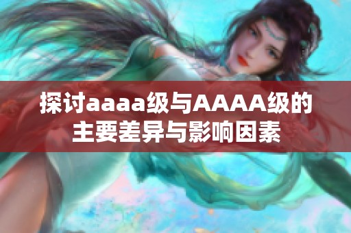 探討aaaa級(jí)與AAAA級(jí)的主要差異與影響因素 探討aaaa級(jí)與AAAA級(jí)的主要差異與影響因素