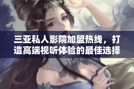 三亞私人影院加盟熱線，打造高端視聽體驗(yàn)的最佳選擇