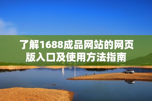 了解1688成品網(wǎng)站的網(wǎng)頁(yè)版入口及使用方法指南