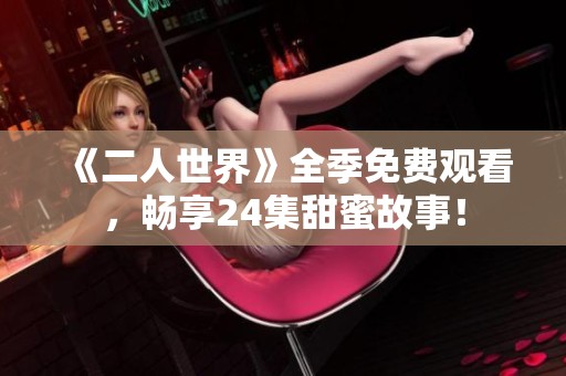 《二人世界》全季免費(fèi)觀看，暢享24集甜蜜故事！