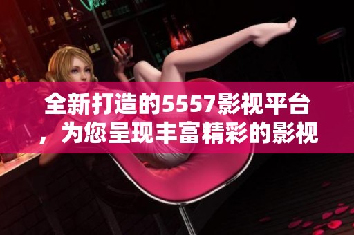 全新打造的5557影視平臺，為您呈現(xiàn)豐富精彩的影視體驗
