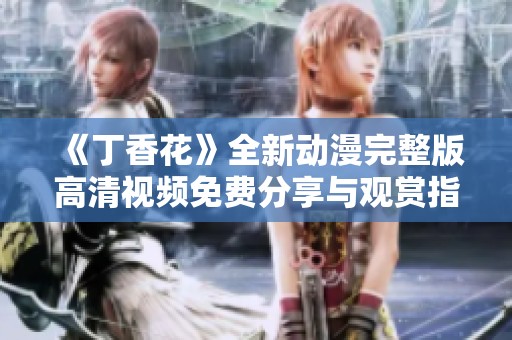 《丁香花》全新動漫完整版高清視頻免費分享與觀賞指南