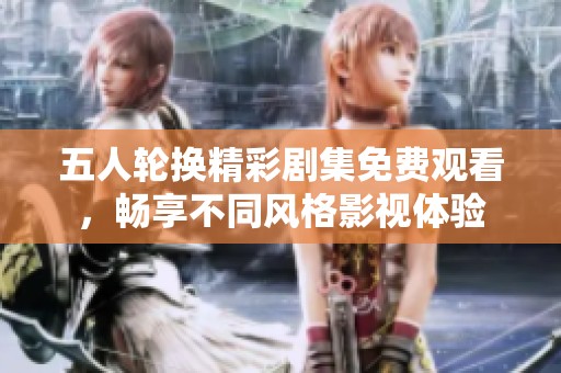 五人輪換精彩劇集免費(fèi)觀看，暢享不同風(fēng)格影視體驗(yàn)