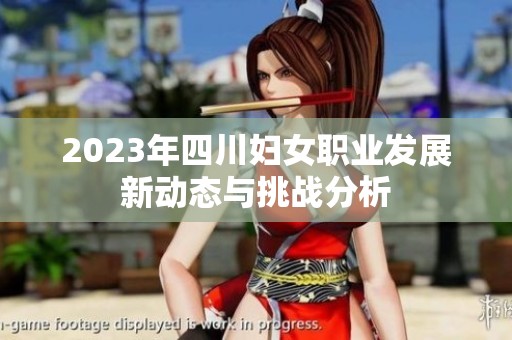 2023年四川婦女職業(yè)發(fā)展新動(dòng)態(tài)與挑戰(zhàn)分析