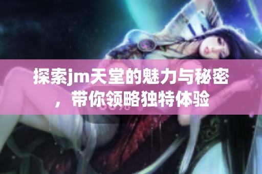 探索jm天堂的魅力與秘密，帶你領(lǐng)略獨(dú)特體驗(yàn)