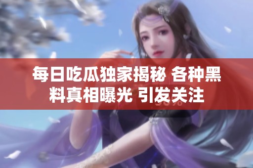 每日吃瓜獨家揭秘 各種黑料真相曝光 引發(fā)關(guān)注