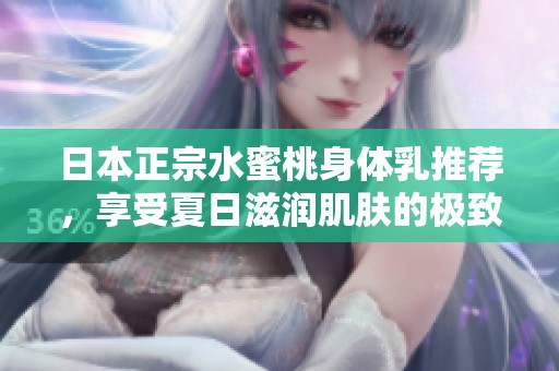 日本正宗水蜜桃身體乳推薦，享受夏日滋潤(rùn)肌膚的極致體驗(yàn)
