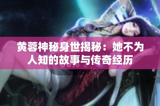黃蓉神秘身世揭秘：她不為人知的故事與傳奇經(jīng)歷