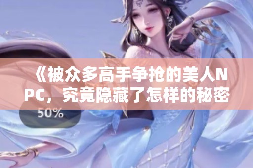 《被眾多高手爭搶的美人NPC，究竟隱藏了怎樣的秘密》