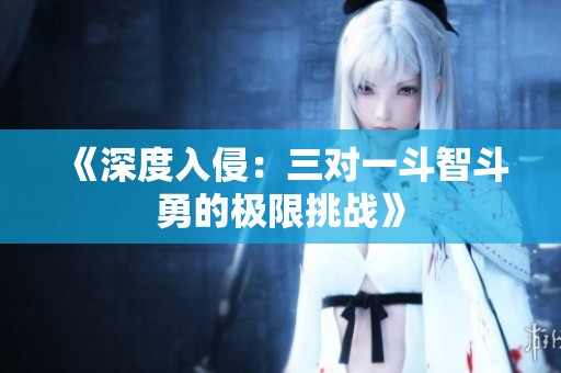 《深度入侵：三對一斗智斗勇的極限挑戰(zhàn)》