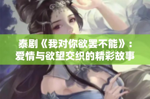 泰劇《我對(duì)你欲罷不能》：愛(ài)情與欲望交織的精彩故事