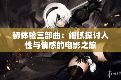 初體驗三部曲：細膩探討人性與情感的電影之旅