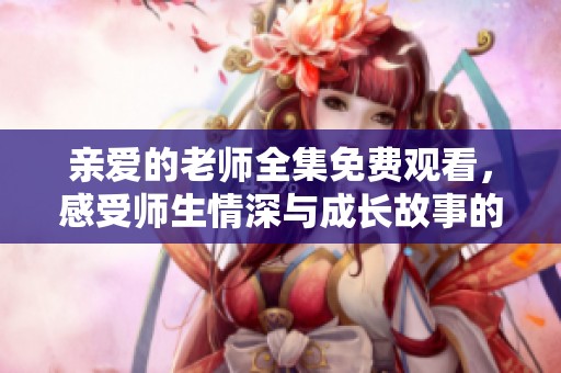 親愛的老師全集免費(fèi)觀看，感受師生情深與成長故事的溫暖