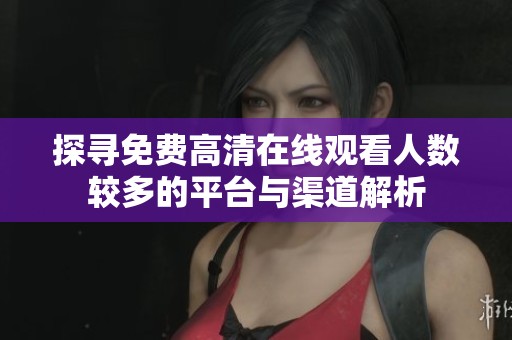 探尋免費高清在線觀看人數(shù)較多的平臺與渠道解析