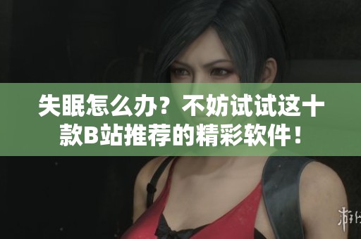 失眠怎么辦？不妨試試這十款B站推薦的精彩軟件！