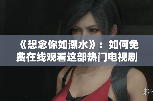 《想念你如潮水》：如何免費(fèi)在線觀看這部熱門電視劇攻略