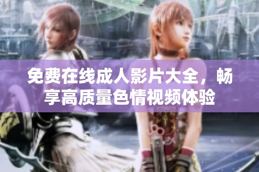 免費(fèi)在線成人影片大全，暢享高質(zhì)量色情視頻體驗(yàn)