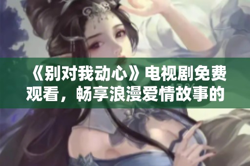 《別對我動心》電視劇免費觀看，暢享浪漫愛情故事的完美選擇