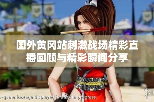國(guó)外黃岡站刺激戰(zhàn)場(chǎng)精彩直播回顧與精彩瞬間分享