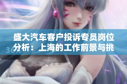 盛大汽車客戶投訴專員崗位分析:上海的工作前景與挑戰(zhàn) 盛大汽車客戶投訴專員崗位分析:上海的工作前景與挑戰(zhàn)