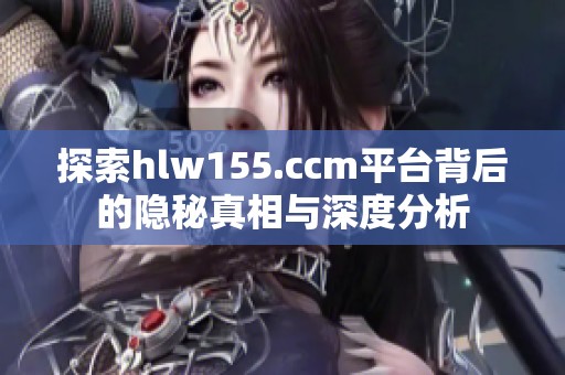 探索hlw155.ccm平臺背后的隱秘真相與深度分析