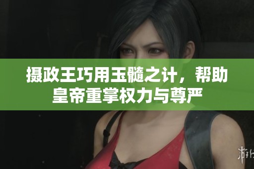 攝政王巧用玉髓之計，幫助皇帝重掌權力與尊嚴