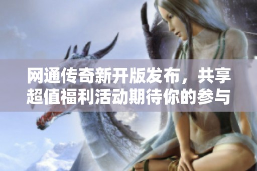 網(wǎng)通傳奇新開版發(fā)布，共享超值福利活動期待你的參與！