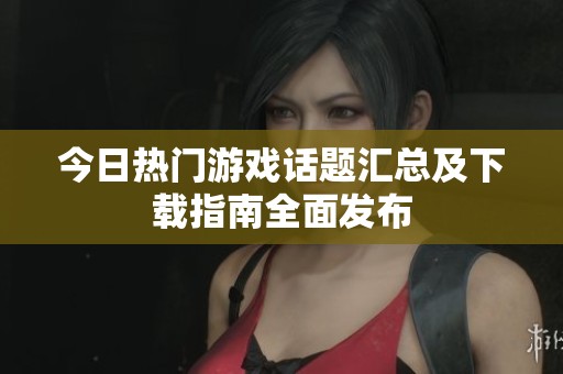 今日熱門游戲話題匯總及下載指南全面發(fā)布